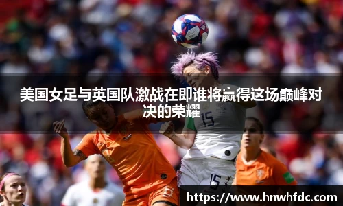 美国女足与英国队激战在即谁将赢得这场巅峰对决的荣耀