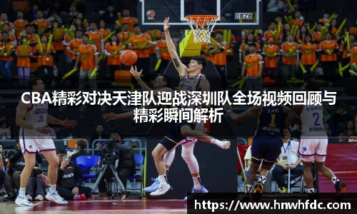 CBA精彩对决天津队迎战深圳队全场视频回顾与精彩瞬间解析